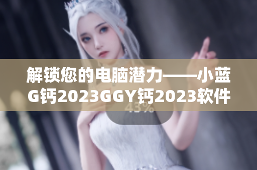 解锁您的电脑潜力——小蓝G钙2023GGY钙2023软件