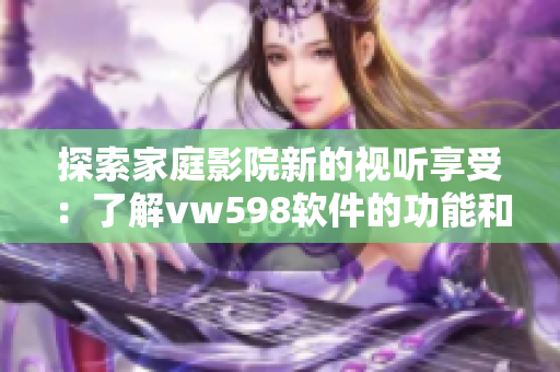 探索家庭影院新的视听享受：了解vw598软件的功能和性能。