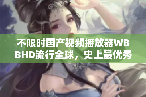 不限时国产视频播放器WBBHD流行全球，史上最优秀之一！