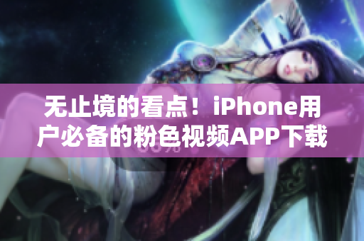 无止境的看点！iPhone用户必备的粉色视频APP下载安装指南