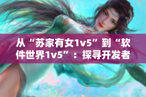 从“苏家有女1v5”到“软件世界1v5”：探寻开发者必备的软件利器