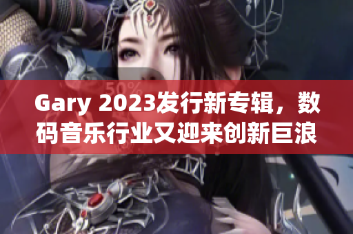 Gary 2023发行新专辑，数码音乐行业又迎来创新巨浪