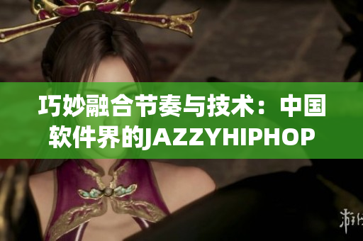 巧妙融合节奏与技术：中国软件界的JAZZYHIPHOP