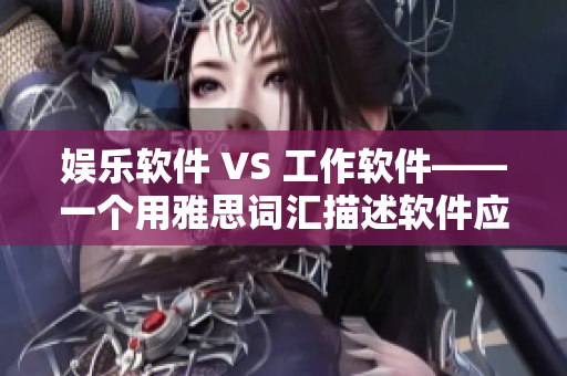 娱乐软件 VS 工作软件——一个用雅思词汇描述软件应用的探讨