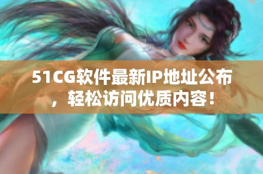 51CG软件最新IP地址公布，轻松访问优质内容！