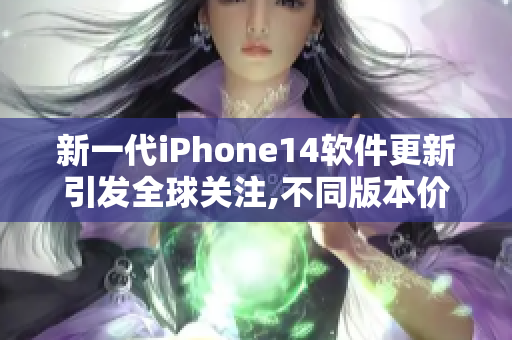 新一代iPhone14软件更新引发全球关注,不同版本价格差异巨大