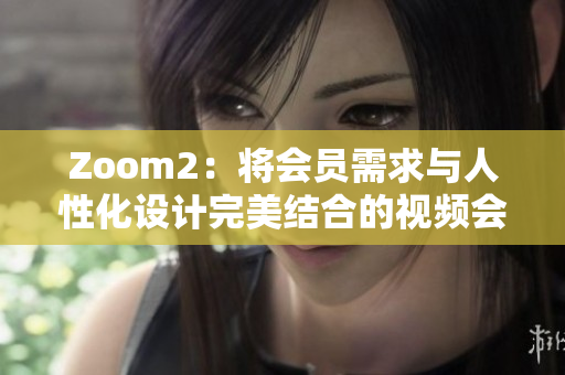Zoom2：将会员需求与人性化设计完美结合的视频会议软件