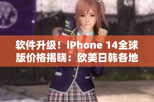 软件升级！iPhone 14全球版价格揭晓：欧美日韩各地争相购买