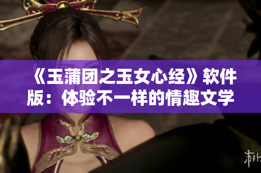 《玉蒲团之玉女心经》软件版：体验不一样的情趣文学！