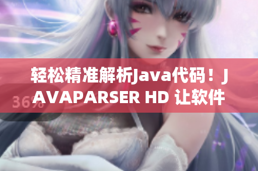 轻松精准解析Java代码！JAVAPARSER HD 让软件开发更高效