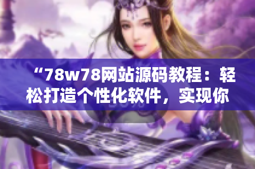 “78w78网站源码教程：轻松打造个性化软件，实现你的创意想法！”