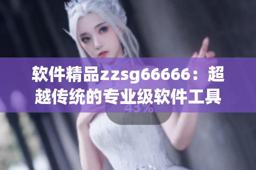 软件精品zzsg66666：超越传统的专业级软件工具