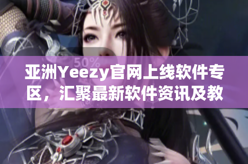 亚洲Yeezy官网上线软件专区，汇聚最新软件资讯及教程