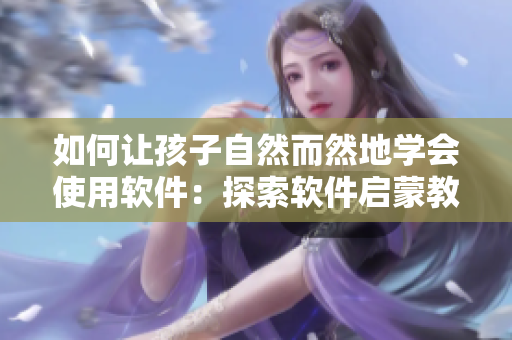 如何让孩子自然而然地学会使用软件：探索软件启蒙教育之道