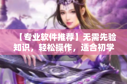 【专业软件推荐】无需先验知识，轻松操作，适合初学者的软件产品推荐
