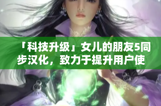 「科技升级」女儿的朋友5同步汉化，致力于提升用户使用体验