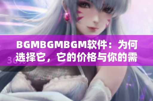 BGMBGMBGM软件：为何选择它，它的价格与你的需求完美匹配！