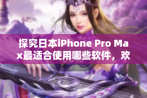 探究日本iPhone Pro Max最适合使用哪些软件，欢迎参考！