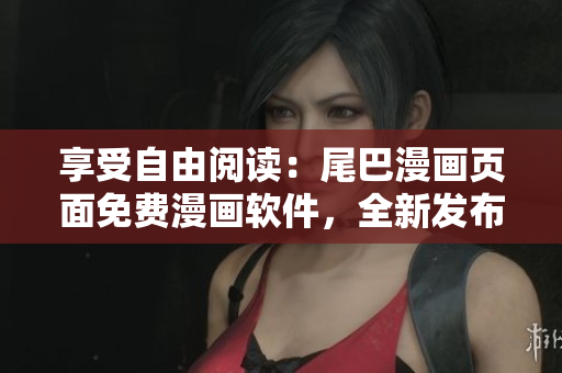 享受自由阅读：尾巴漫画页面免费漫画软件，全新发布！