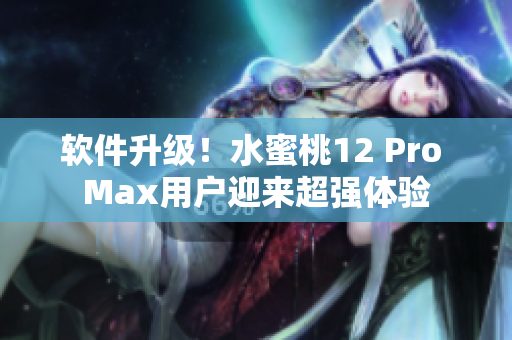 软件升级！水蜜桃12 Pro Max用户迎来超强体验