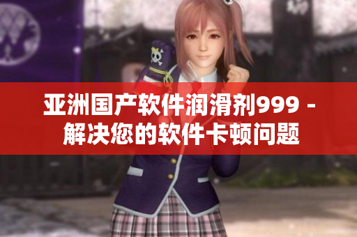 亚洲国产软件润滑剂999 - 解决您的软件卡顿问题