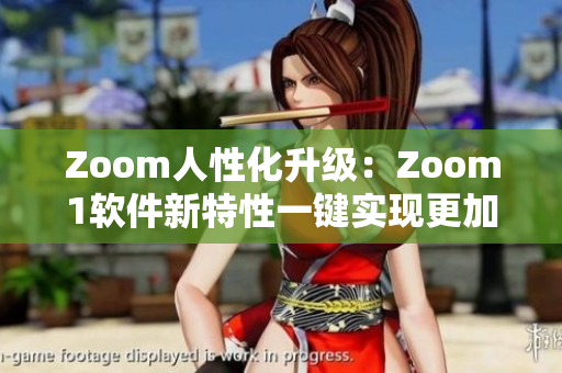 Zoom人性化升级：Zoom1软件新特性一键实现更加高效视频会议