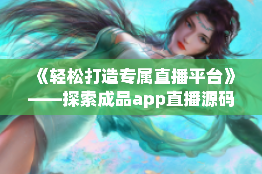 《轻松打造专属直播平台》——探索成品app直播源码的用途