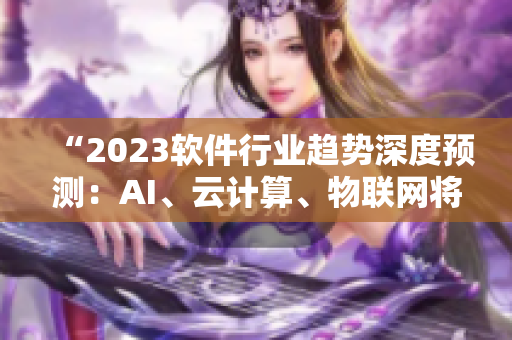 “2023软件行业趋势深度预测：AI、云计算、物联网将带来变革”