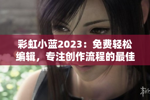 彩虹小蓝2023：免费轻松编辑，专注创作流程的最佳软件选择