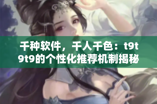 千种软件，千人千色：t9t9t9的个性化推荐机制揭秘