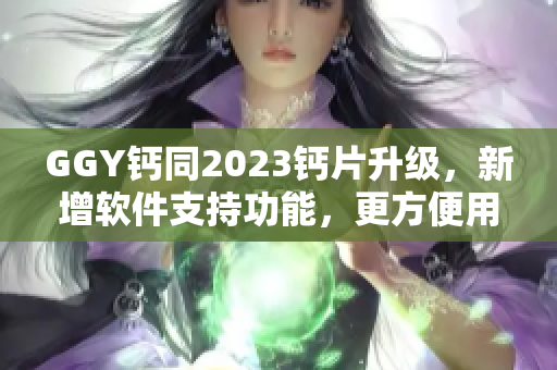 GGY钙同2023钙片升级，新增软件支持功能，更方便用户操作！