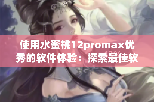 使用水蜜桃12promax优秀的软件体验：探索最佳软件推荐