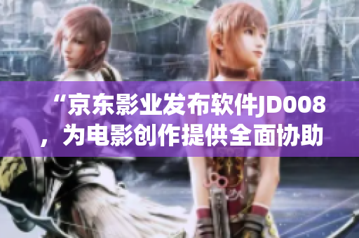 “京东影业发布软件JD008，为电影创作提供全面协助”