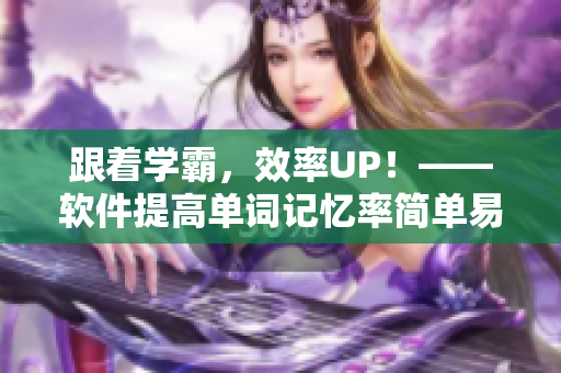 跟着学霸，效率UP！——软件提高单词记忆率简单易行