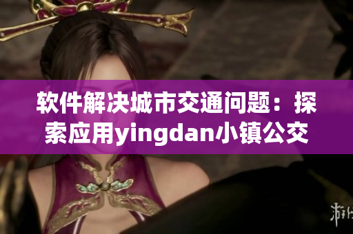 软件解决城市交通问题：探索应用yingdan小镇公交车尺寸管理