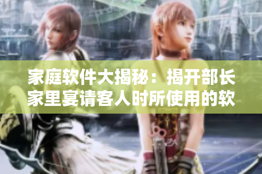 家庭软件大揭秘：揭开部长家里宴请客人时所使用的软件，日剧重现真实场景