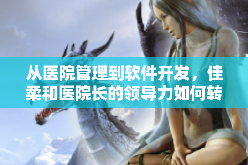 从医院管理到软件开发，佳柔和医院长的领导力如何转换？