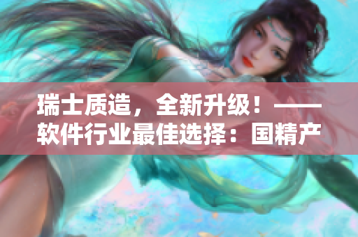 瑞士质造，全新升级！——软件行业最佳选择：国精产品V2.0