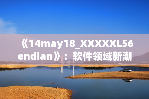 《14may18_XXXXXL56endian》：软件领域新潮流解析