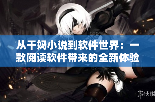 从干妈小说到软件世界：一款阅读软件带来的全新体验