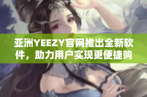 亚洲YEEZY官网推出全新软件，助力用户实现更便捷购物体验