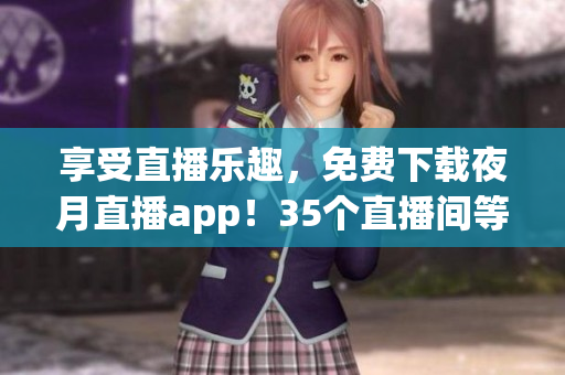 享受直播乐趣，免费下载夜月直播app！35个直播间等你来挑战！