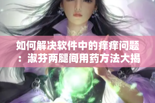 如何解决软件中的痒痒问题：淑芬两腿间用药方法大揭秘！