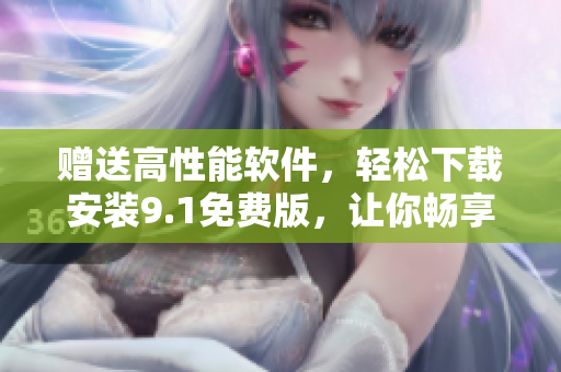赠送高性能软件，轻松下载安装9.1免费版，让你畅享无限创造力！