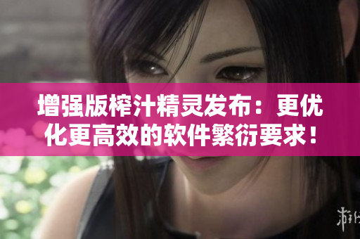 增强版榨汁精灵发布：更优化更高效的软件繁衍要求！