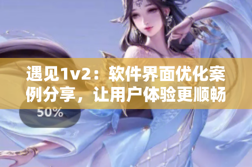 遇见1v2：软件界面优化案例分享，让用户体验更顺畅