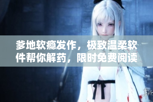 爹地软瘾发作，极致温柔软件帮你解药，限时免费阅读