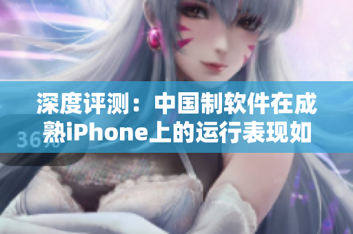 深度评测：中国制软件在成熟iPhone上的运行表现如何？