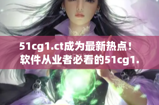 51cg1.ct成为最新热点！ 软件从业者必看的51cg1.ct相关内容