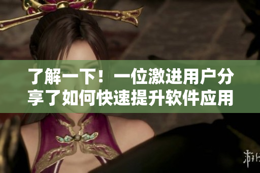 了解一下！一位激进用户分享了如何快速提升软件应用技巧
